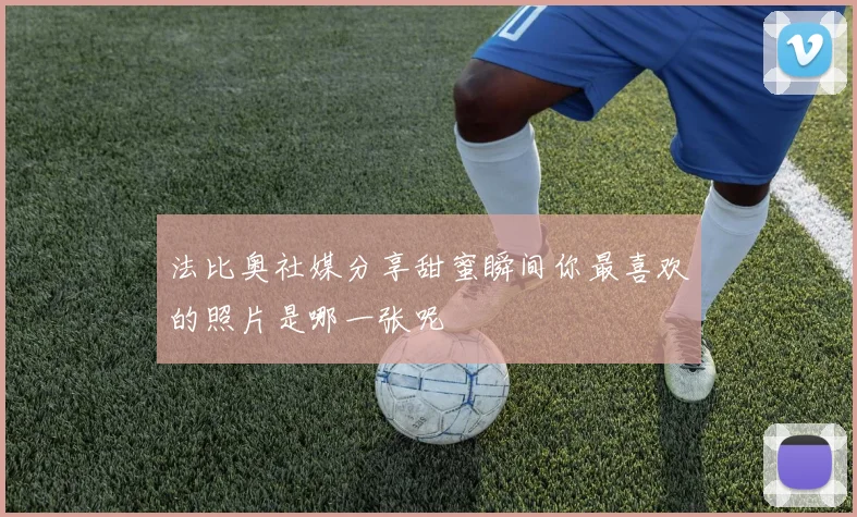 法比奥社媒分享甜蜜瞬间你最喜欢的照片是哪一张呢