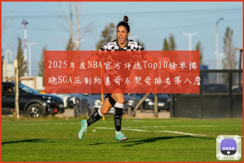 2025年度NBA官方评选Top10榜单揭晓SGA压制约基奇东契奇排名第八詹姆斯杜兰特均未入选