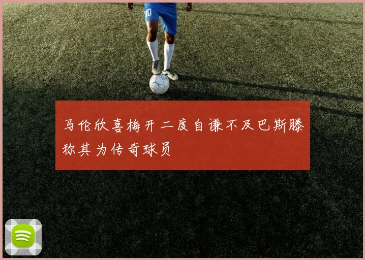马伦欣喜梅开二度自谦不及巴斯滕称其为传奇球员