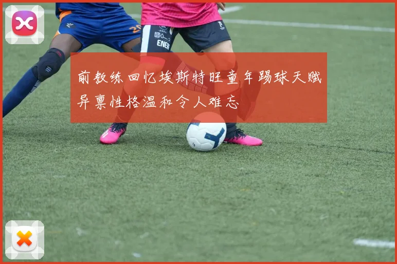 前教练回忆埃斯特旺童年踢球天赋异禀性格温和令人难忘