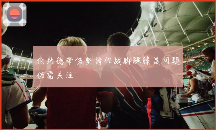 伦纳德带伤坚持作战脚踝膝盖问题仍需关注