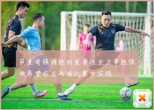 萨里奇强调胜利重要性全力争胜保级希望在后两场比赛中实现