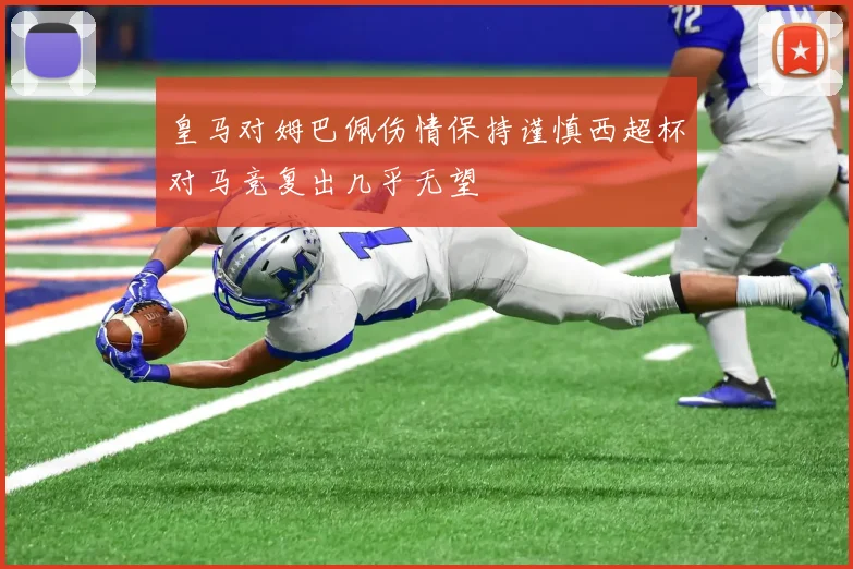 皇马对姆巴佩伤情保持谨慎西超杯对马竞复出几乎无望