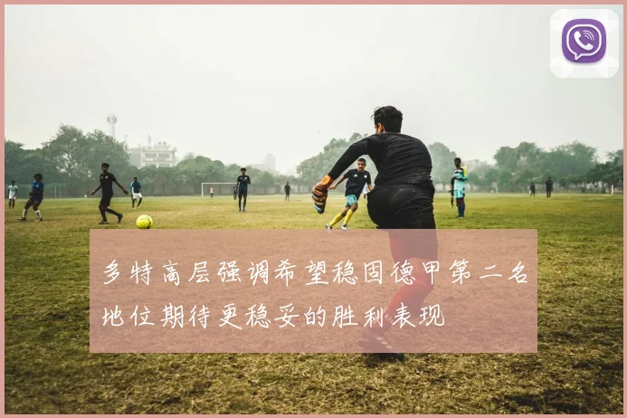 多特高层强调希望稳固德甲第二名地位期待更稳妥的胜利表现