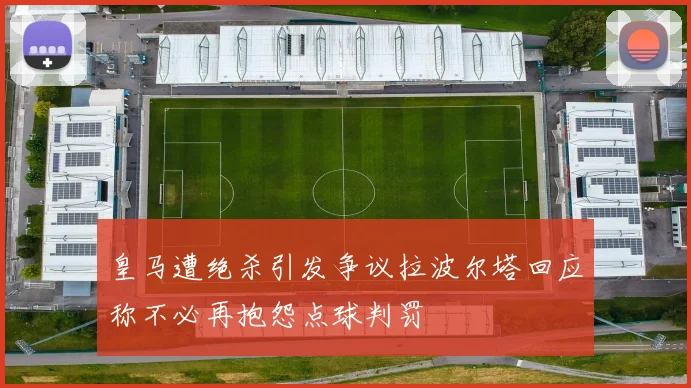 皇马遭绝杀引发争议拉波尔塔回应称不必再抱怨点球判罚