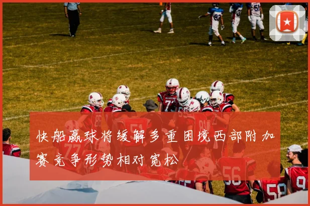 快船赢球将缓解多重困境西部附加赛竞争形势相对宽松