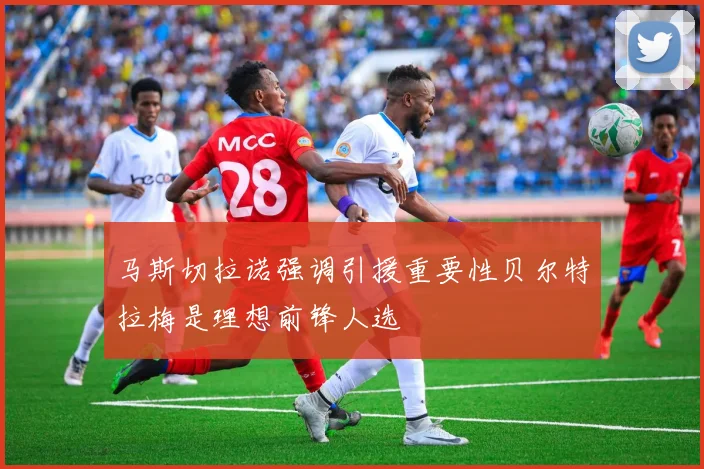 马斯切拉诺强调引援重要性贝尔特拉梅是理想前锋人选