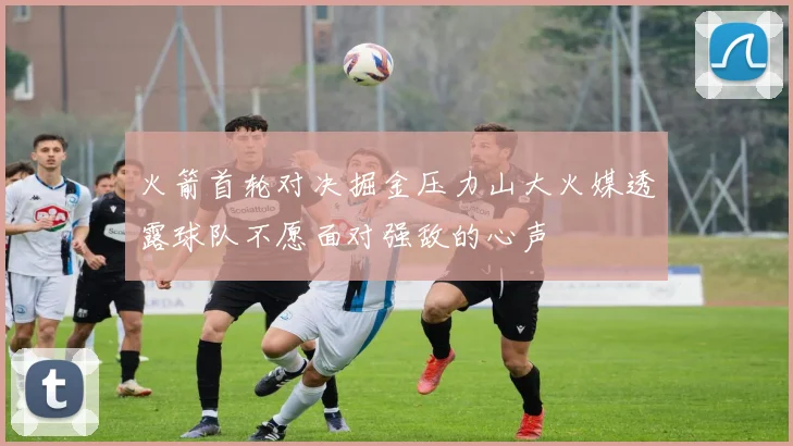 火箭首轮对决掘金压力山大火媒透露球队不愿面对强敌的心声