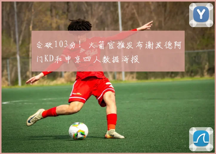 合砍103分!火箭官推发布谢泼德阿门KD和申京四人数据海报