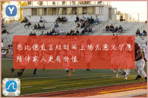 恩比德直言短时间上场无意义宁愿陪伴家人更有价值