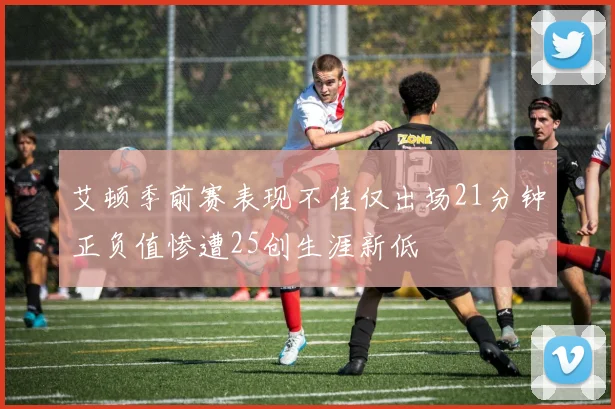 艾顿季前赛表现不佳仅出场21分钟正负值惨遭25创生涯新低