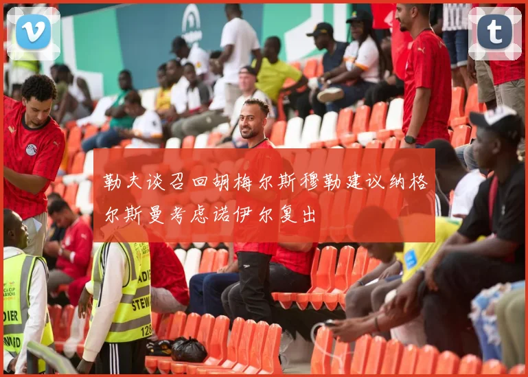 勒夫谈召回胡梅尔斯穆勒建议纳格尔斯曼考虑诺伊尔复出