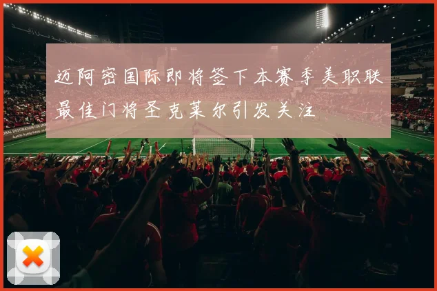 迈阿密国际即将签下本赛季美职联最佳门将圣克莱尔引发关注