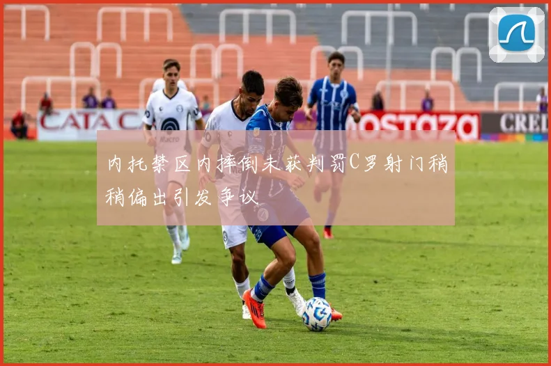 内托禁区内摔倒未获判罚C罗射门稍稍偏出引发争议