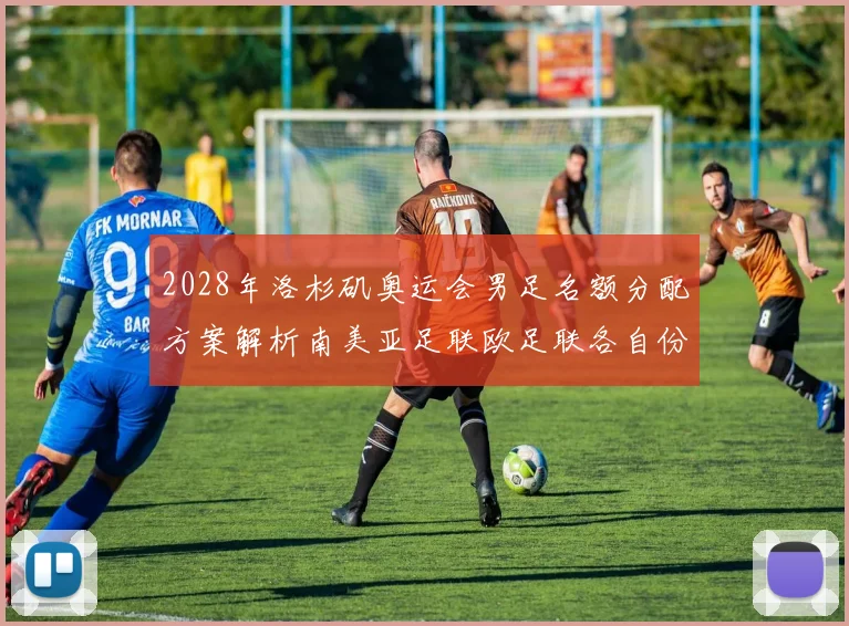 2028年洛杉矶奥运会男足名额分配方案解析南美亚足联欧足联各自份额
