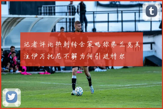 记者评论热刺转会策略称弗兰克关注伊万托尼不解为何引进特尔
