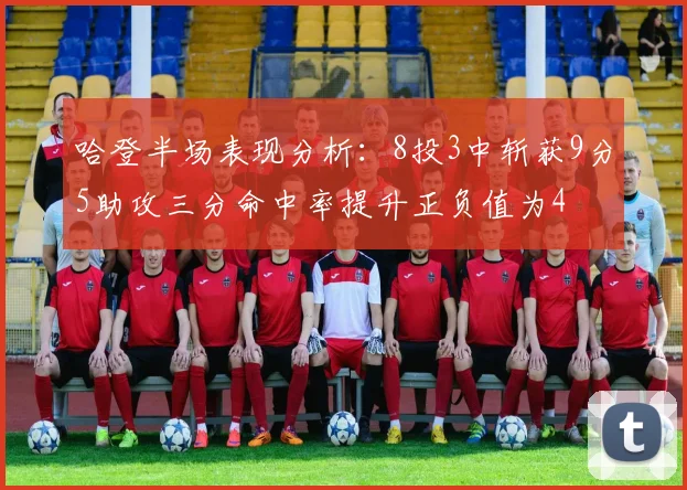 哈登半场表现分析：8投3中斩获9分5助攻三分命中率提升正负值为4