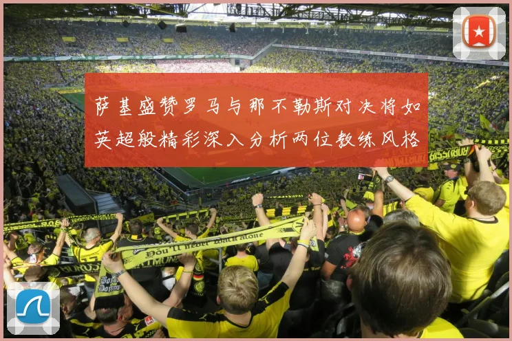 萨基盛赞罗马与那不勒斯对决将如英超般精彩深入分析两位教练风格