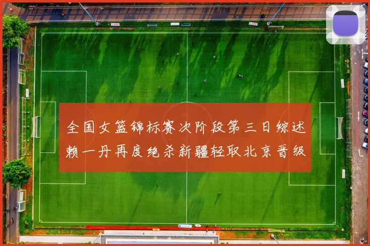 全国女篮锦标赛次阶段第三日综述赖一丹再度绝杀新疆轻取北京晋级在望