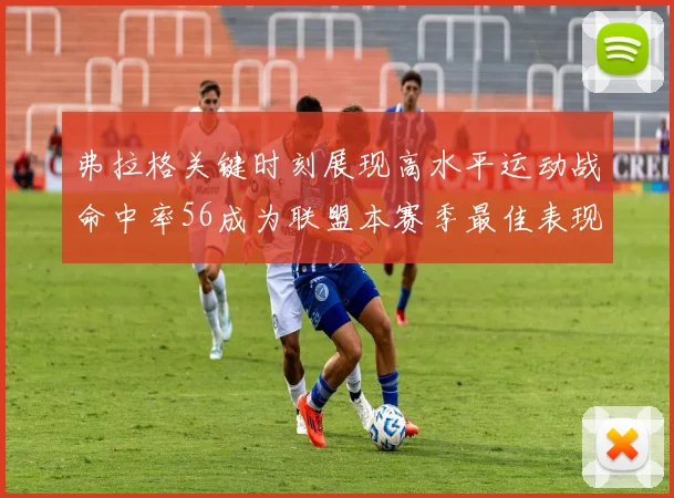 弗拉格关键时刻展现高水平运动战命中率56成为联盟本赛季最佳表现