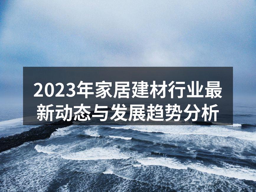 2023年家居建材行业最新动态与发展趋势分析