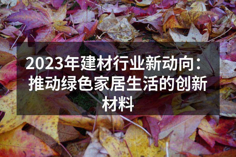 2023年建材行业新动向：推动绿色家居生活的创新材料