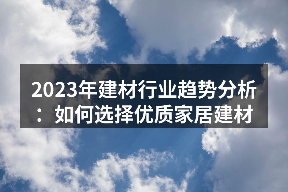 2023年建材行业趋势分析：如何选择优质家居建材